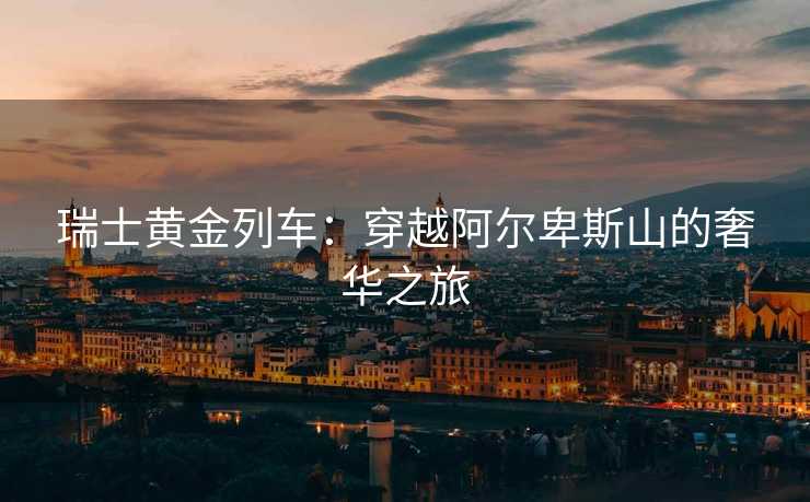 瑞士黄金列车：穿越阿尔卑斯山的奢华之旅