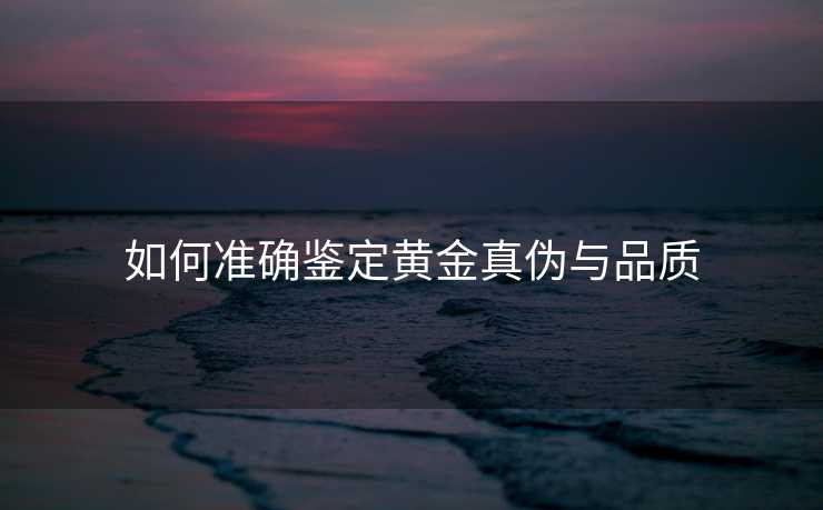 如何准确鉴定黄金真伪与品质