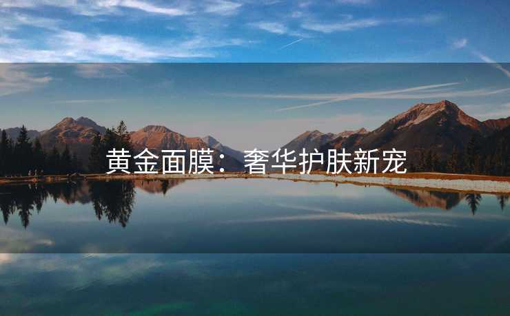 黄金面膜:奢华护肤新宠 黄金面膜:奢华护肤新宠