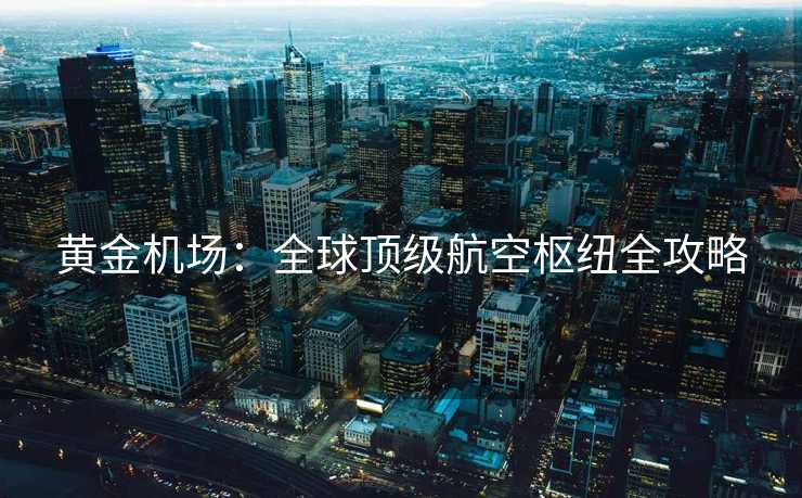 黄金机场：全球顶级航空枢纽全攻略