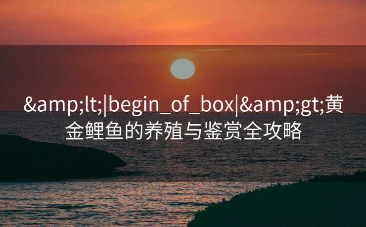 <|begin_of_box|>黄金鲤鱼的养殖与鉴赏全攻略 <|begin_of_box|>黄金鲤鱼的养殖与鉴赏全攻略