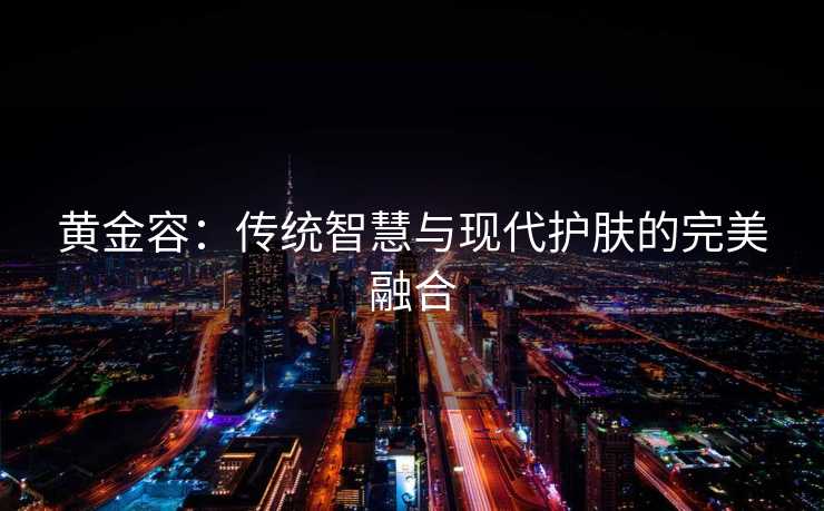 黄金容：传统智慧与现代护肤的完美融合