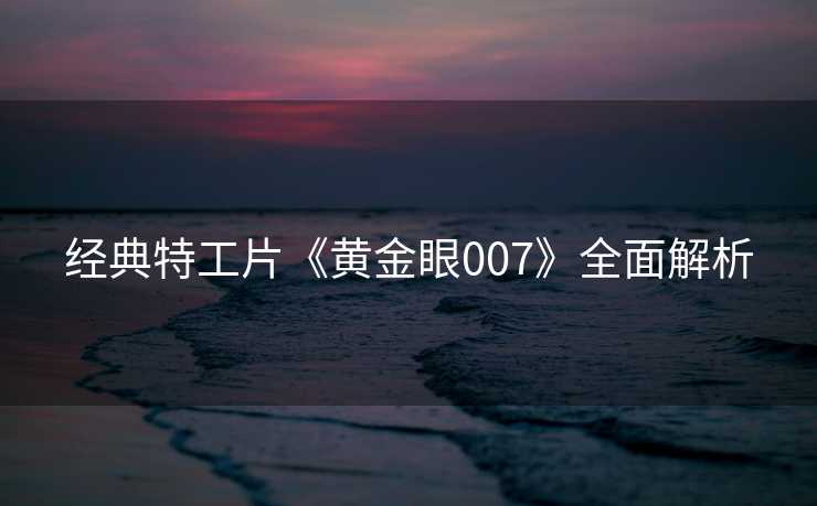 经典特工片《黄金眼007》全面解析
