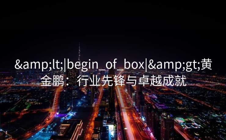 <|begin_of_box|>黄金鹏：行业先锋与卓越成就