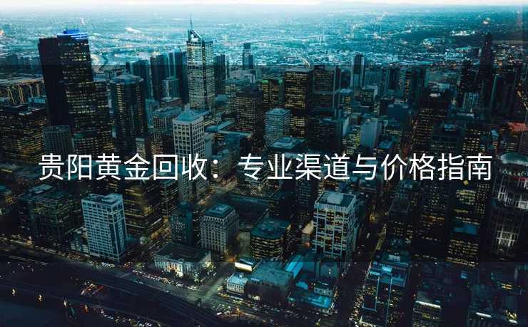 贵阳黄金回收：专业渠道与价格指南