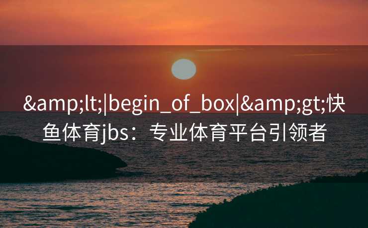 <|begin_of_box|>快鱼体育jbs:专业体育平台引领者 <|begin_of_box|>快鱼体育jbs:专业体育平台引领者