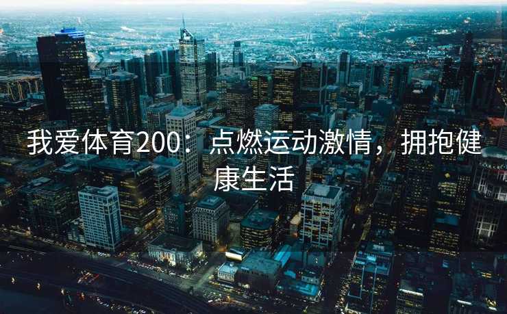 我爱体育200:点燃运动激情,拥抱健康生活 我爱体育200:点燃运动激情,拥抱健康生活