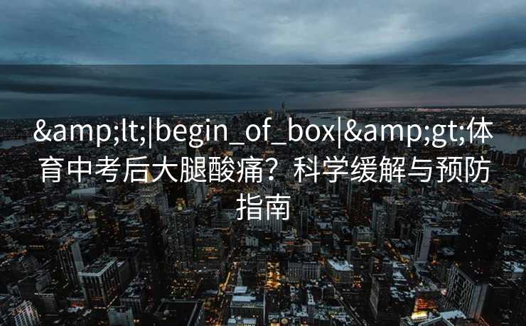 <|begin_of_box|>体育中考后大腿酸痛？科学缓解与预防指南