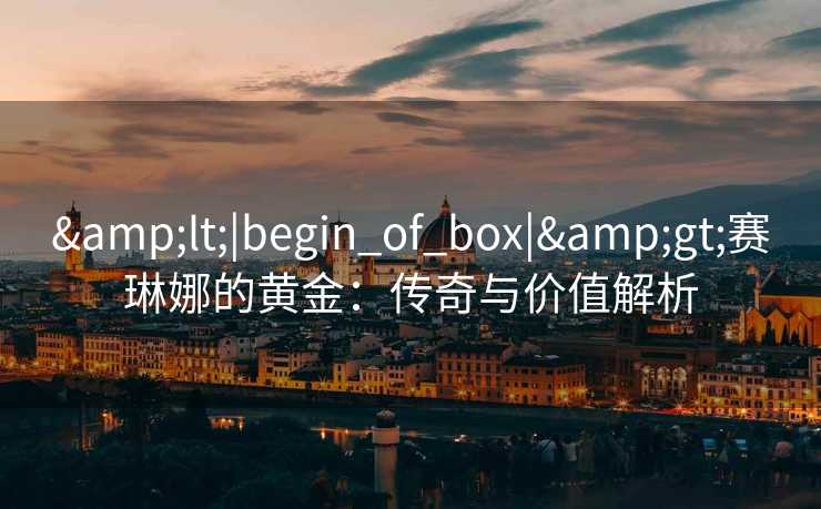 <|begin_of_box|>赛琳娜的黄金：传奇与价值解析