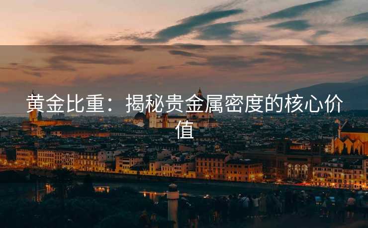 黄金比重：揭秘贵金属密度的核心价值