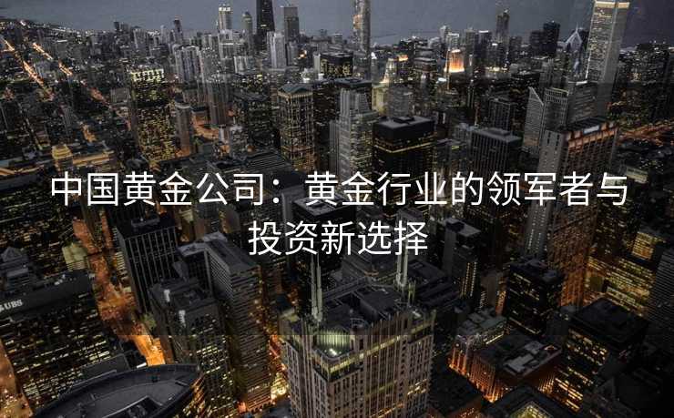 中国黄金公司：黄金行业的领军者与投资新选择