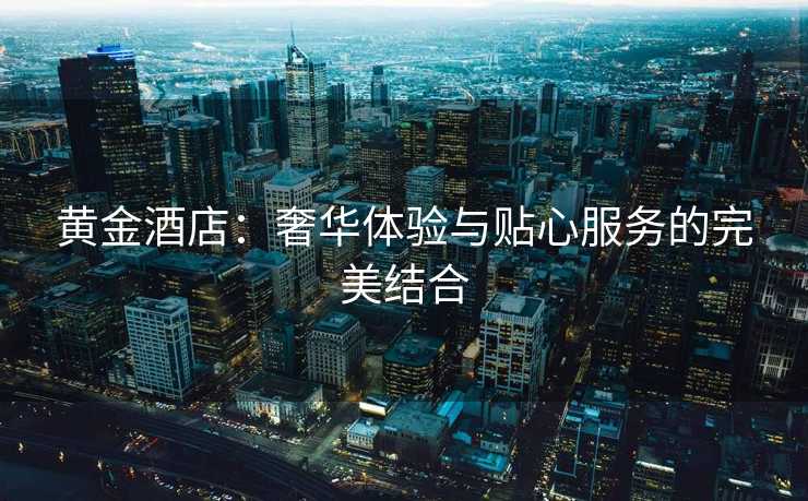 黄金酒店：奢华体验与贴心服务的完美结合