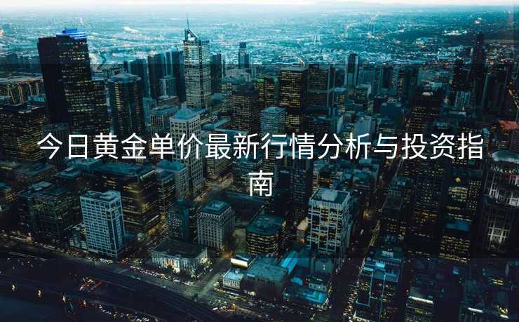 今日黄金单价最新行情分析与投资指南