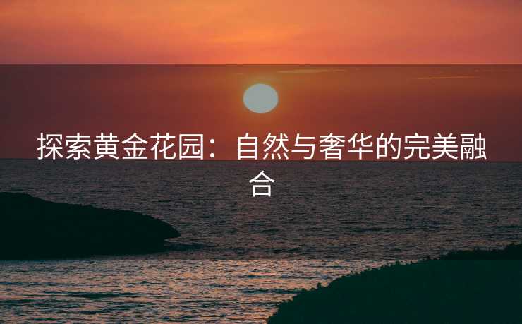 探索黄金花园：自然与奢华的完美融合