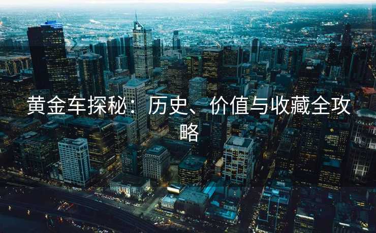 黄金车探秘：历史、价值与收藏全攻略