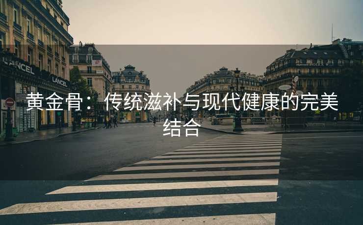黄金骨：传统滋补与现代健康的完美结合