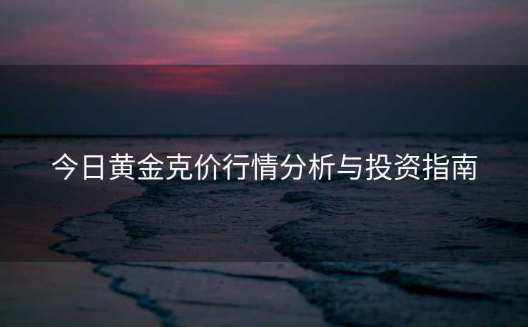 今日黄金克价行情分析与投资指南