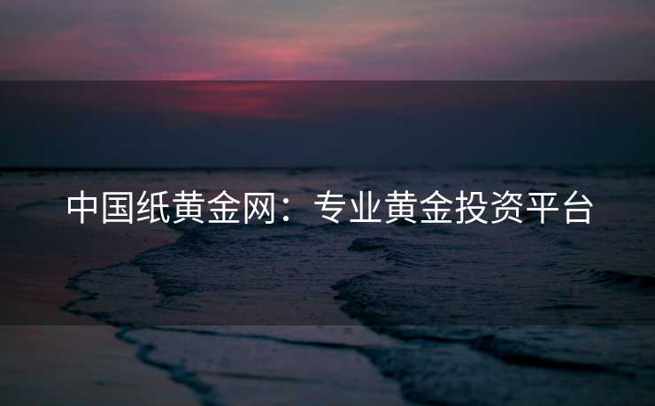 中国纸黄金网：专业黄金投资平台