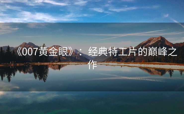《007黄金眼》：经典特工片的巅峰之作