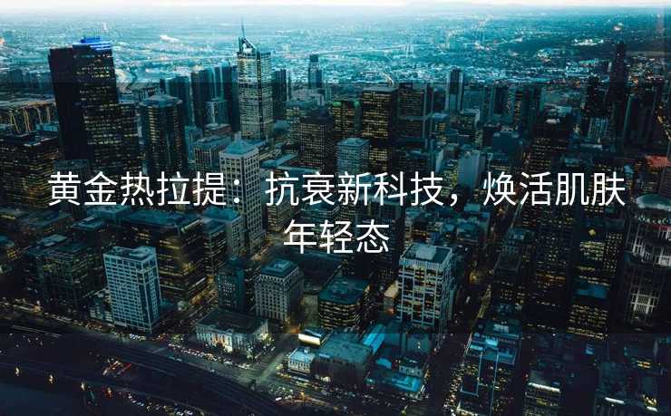 黄金热拉提：抗衰新科技，焕活肌肤年轻态