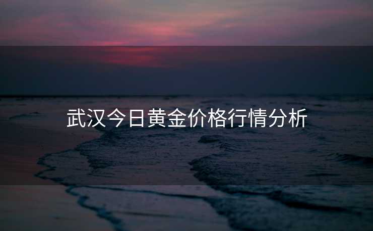 武汉今日黄金价格行情分析