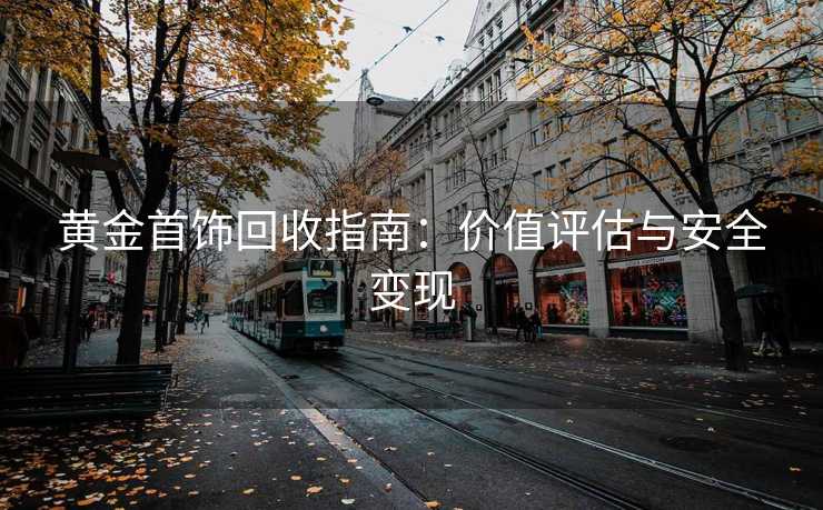 黄金首饰回收指南：价值评估与安全变现