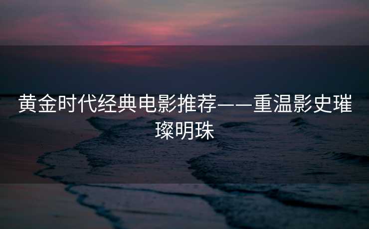 黄金时代经典电影推荐——重温影史璀璨明珠