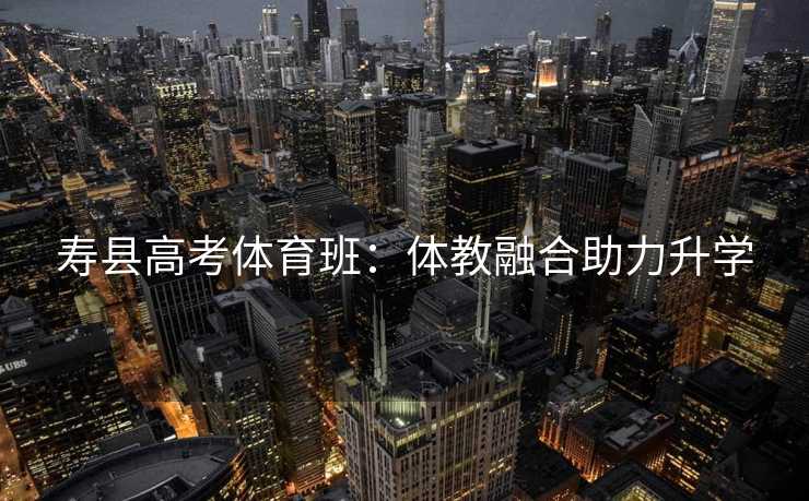 寿县高考体育班：体教融合助力升学