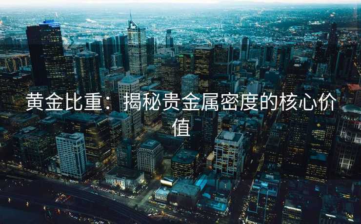 黄金比重：揭秘贵金属密度的核心价值