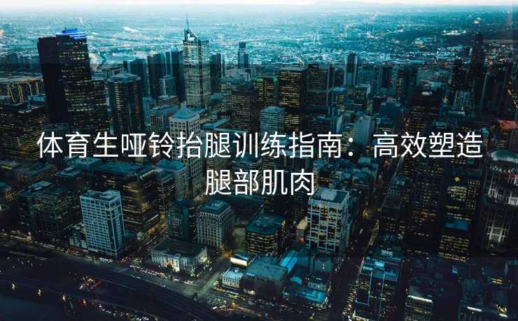 体育生哑铃抬腿训练指南：高效塑造腿部肌肉