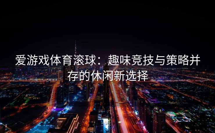 爱游戏体育滚球：趣味竞技与策略并存的休闲新选择