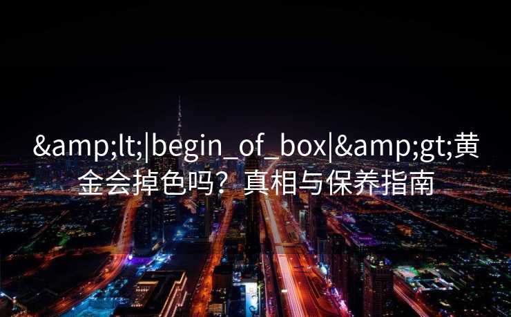 <|begin_of_box|>黄金会掉色吗？真相与保养指南
