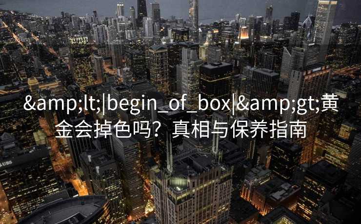 <|begin_of_box|>黄金会掉色吗？真相与保养指南