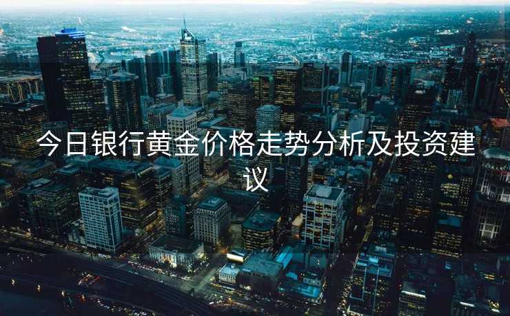 今日银行黄金价格走势分析及投资建议