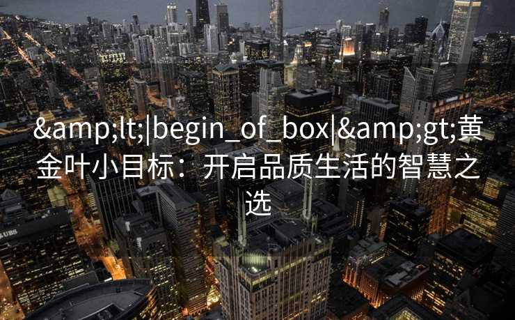 <|begin_of_box|>黄金叶小目标：开启品质生活的智慧之选