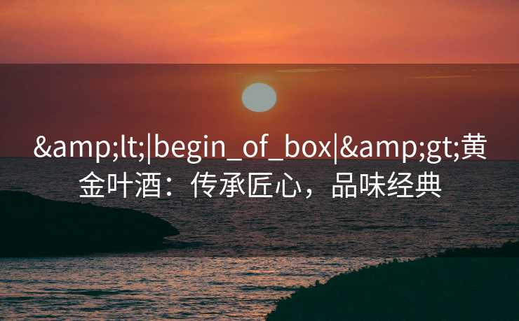 <|begin_of_box|>黄金叶酒：传承匠心，品味经典