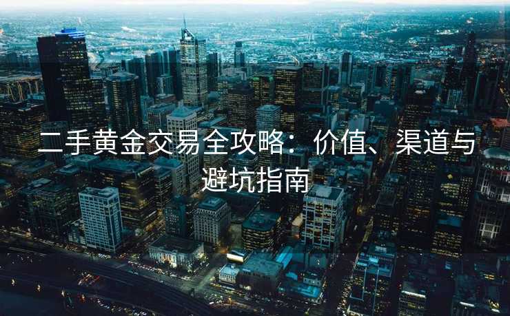 二手黄金交易全攻略：价值、渠道与避坑指南