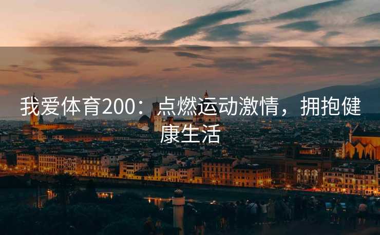我爱体育200:点燃运动激情,拥抱健康生活 我爱体育200:点燃运动激情,拥抱健康生活