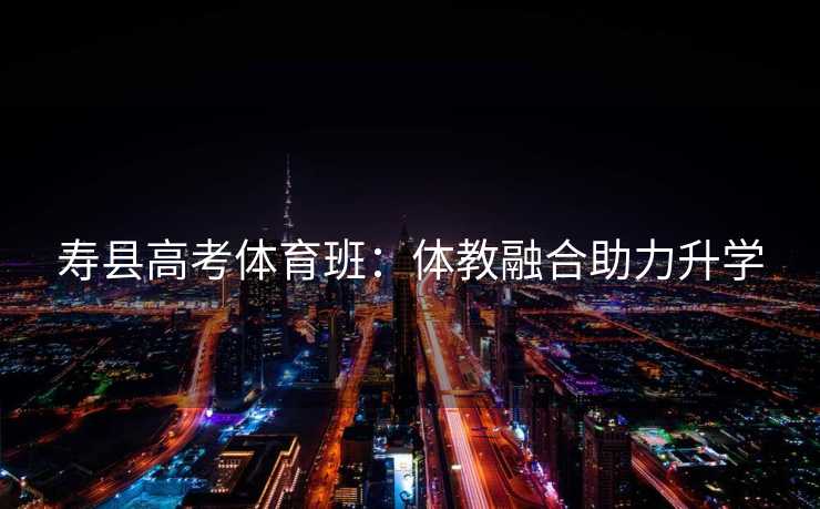 寿县高考体育班：体教融合助力升学