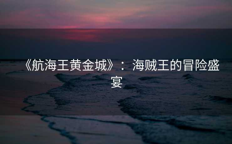 《航海王黄金城》：海贼王的冒险盛宴