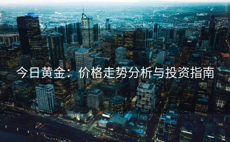今日黄金：价格走势分析与投资指南
