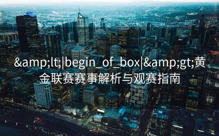 <|begin_of_box|>黄金联赛赛事解析与观赛指南