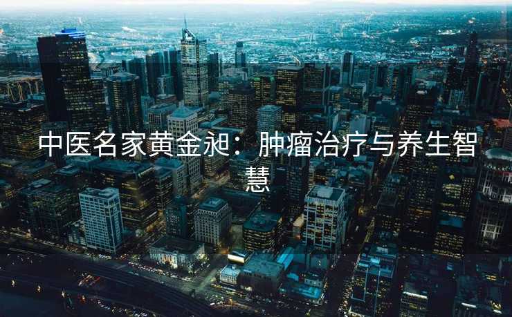 中医名家黄金昶：肿瘤治疗与养生智慧