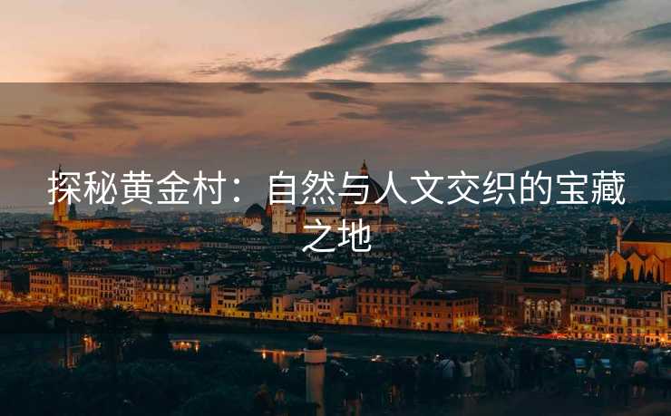 探秘黄金村：自然与人文交织的宝藏之地