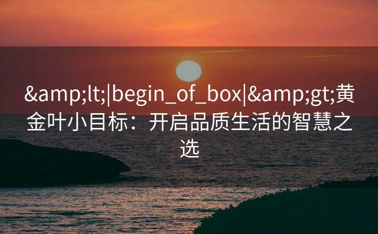 <|begin_of_box|>黄金叶小目标：开启品质生活的智慧之选