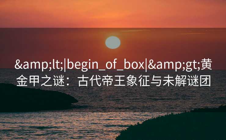 <|begin_of_box|>黄金甲之谜：古代帝王象征与未解谜团