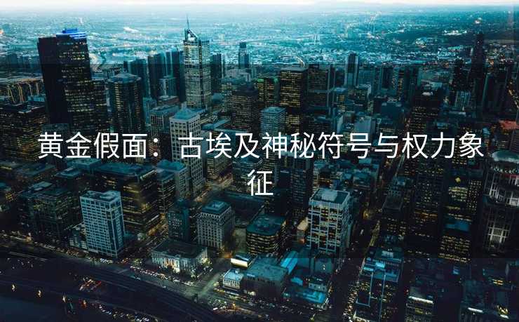 黄金假面:古埃及神秘符号与权力象征 黄金假面:古埃及神秘符号与权力象征