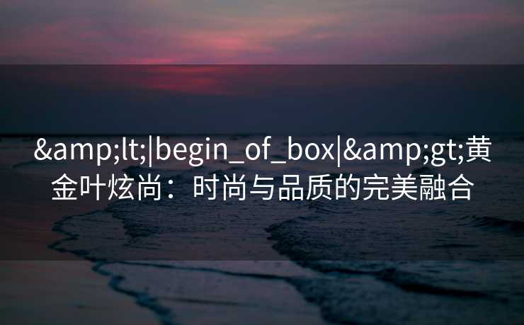 <|begin_of_box|>黄金叶炫尚：时尚与品质的完美融合