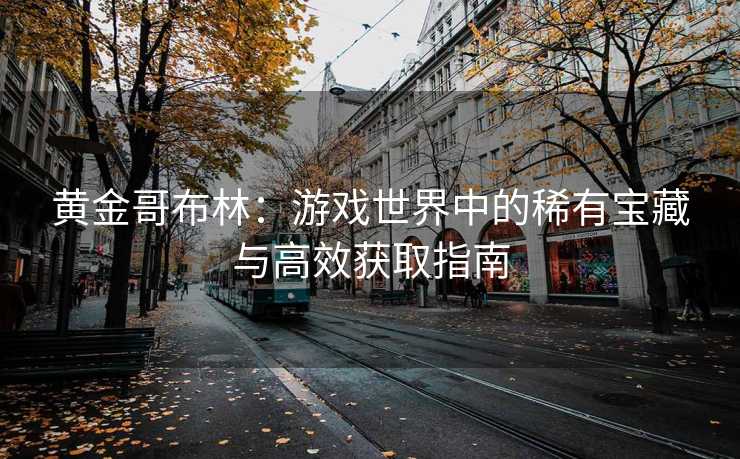 黄金哥布林：游戏世界中的稀有宝藏与高效获取指南