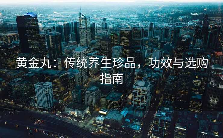 黄金丸：传统养生珍品，功效与选购指南